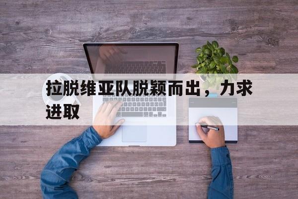 开云体育在线-拉脱维亚队脱颖而出，力求进取的简单介绍