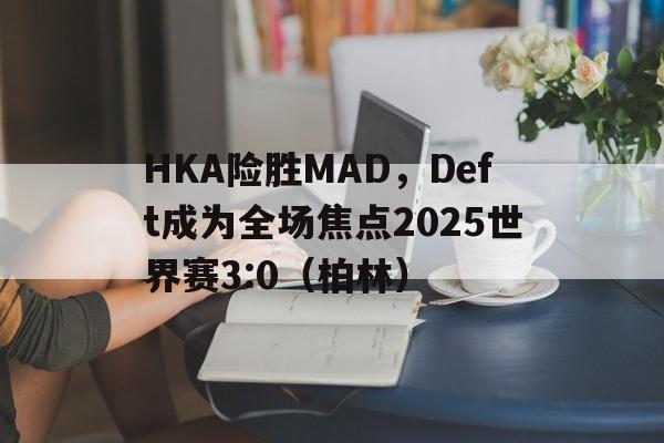 开云体育下载-HKA险胜MAD，Deft成为全场焦点2025世界赛3:0（柏林）